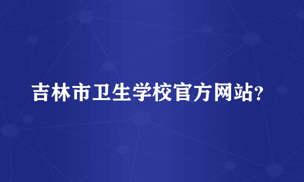 吉林市卫生学校官方网站？