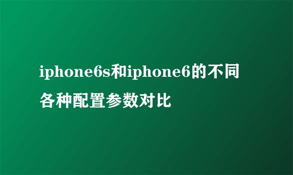 iphone6s和iphone6的不同 各种配置参数对比