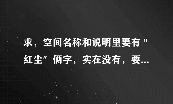求，空间名称和说明里要有＂红尘″俩字，实在没有，要非主流伤感的也行，要长版的
