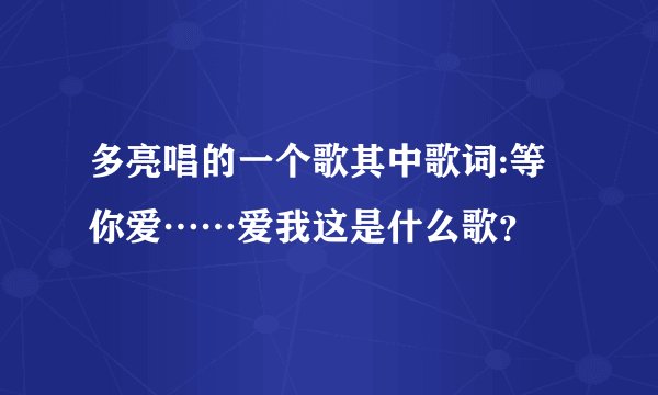 多亮唱的一个歌其中歌词:等你爱……爱我这是什么歌？