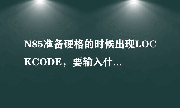 N85准备硬格的时候出现LOCKCODE，要输入什么？请高手帮忙~？