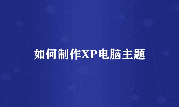 如何制作XP电脑主题