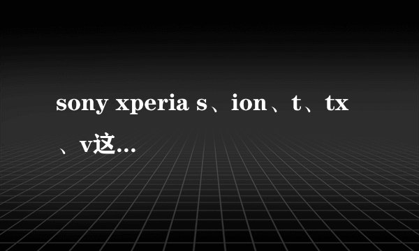 sony xperia s、ion、t、tx、v这五部手机细节对比