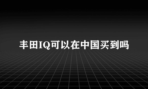 丰田IQ可以在中国买到吗