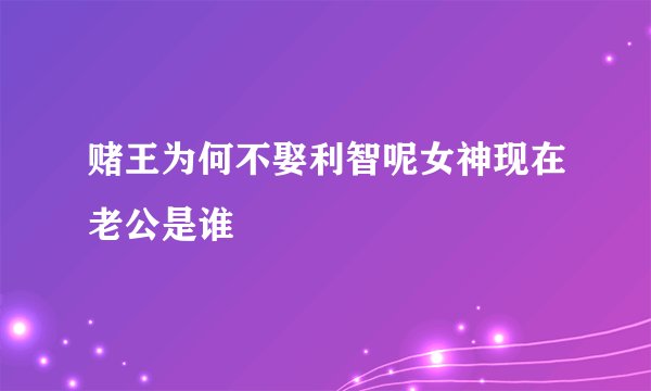 赌王为何不娶利智呢女神现在老公是谁