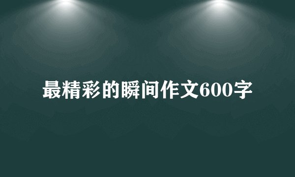 最精彩的瞬间作文600字