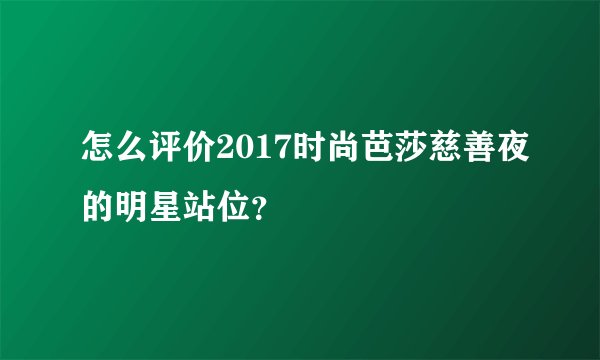 怎么评价2017时尚芭莎慈善夜的明星站位？