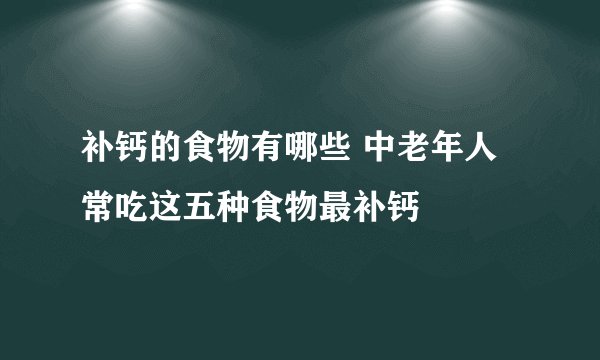 补钙的食物有哪些 中老年人常吃这五种食物最补钙