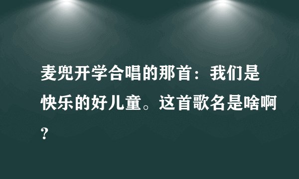麦兜开学合唱的那首：我们是快乐的好儿童。这首歌名是啥啊？