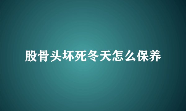 股骨头坏死冬天怎么保养