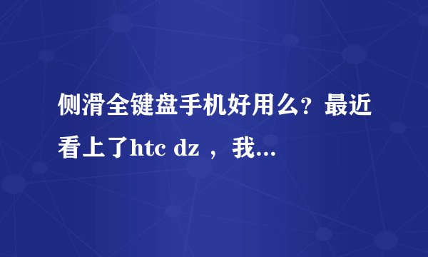 侧滑全键盘手机好用么？最近看上了htc dz ，我用手机大多的是上qq