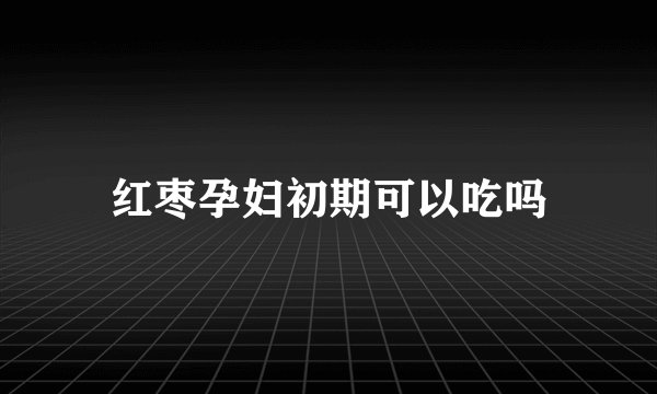 红枣孕妇初期可以吃吗