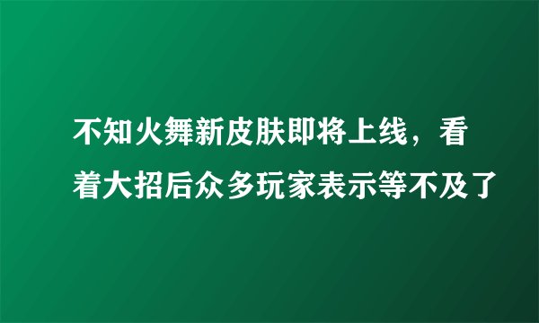 不知火舞新皮肤即将上线，看着大招后众多玩家表示等不及了