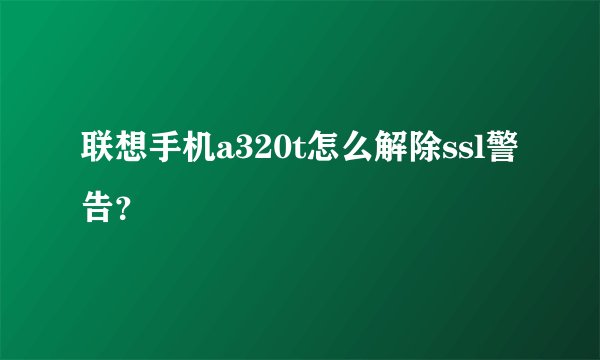 联想手机a320t怎么解除ssl警告？