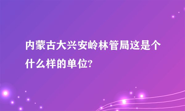 内蒙古大兴安岭林管局这是个什么样的单位?