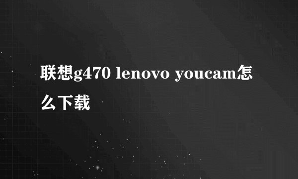 联想g470 lenovo youcam怎么下载