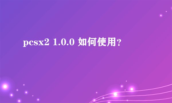 pcsx2 1.0.0 如何使用？