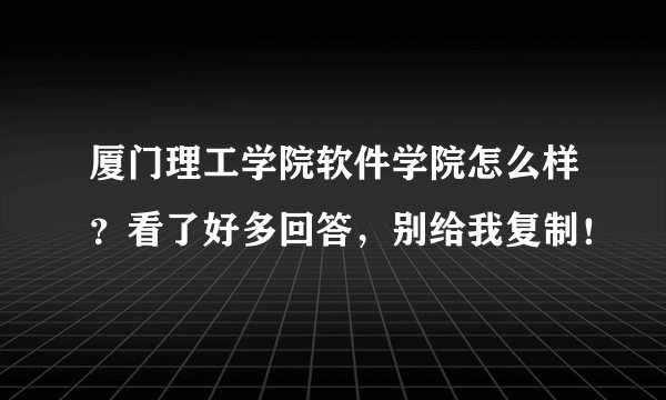厦门理工学院软件学院怎么样？看了好多回答，别给我复制！