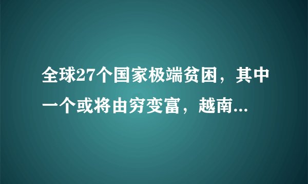 全球27个国家极端贫困，其中一个或将由穷变富，越南无法成世界工厂