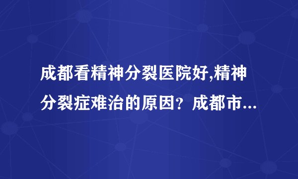 成都看精神分裂医院好,精神分裂症难治的原因？成都市精神病医院