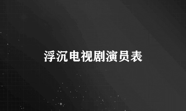 浮沉电视剧演员表