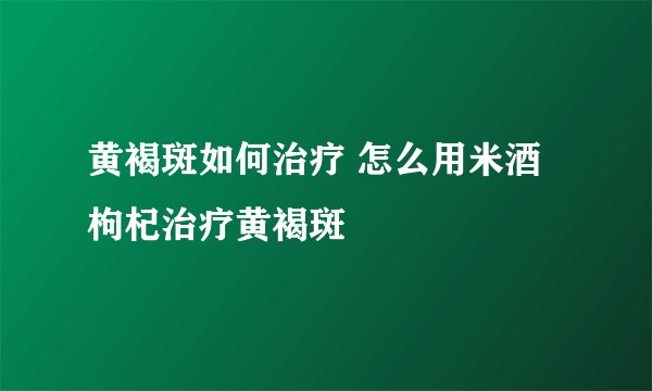 黄褐斑如何治疗 怎么用米酒枸杞治疗黄褐斑