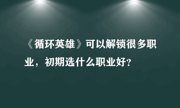 《循环英雄》可以解锁很多职业，初期选什么职业好？