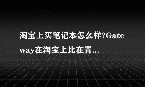 淘宝上买笔记本怎么样?Gateway在淘宝上比在青岛买便宜很多
