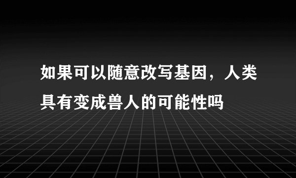 如果可以随意改写基因，人类具有变成兽人的可能性吗