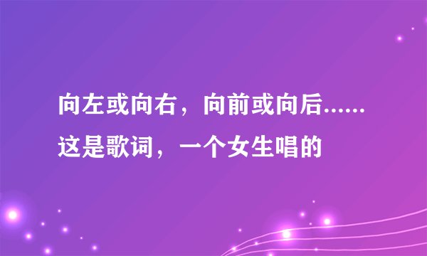 向左或向右，向前或向后......这是歌词，一个女生唱的