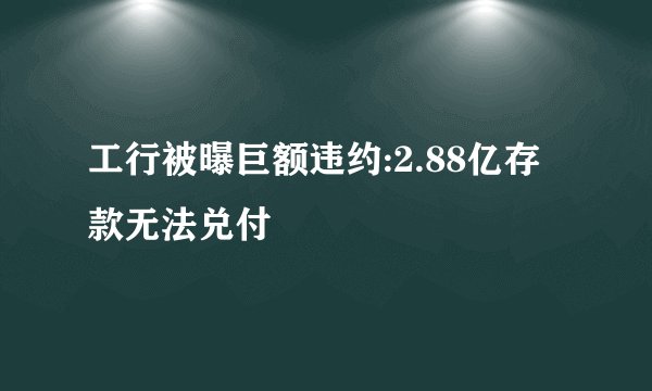 工行被曝巨额违约:2.88亿存款无法兑付
