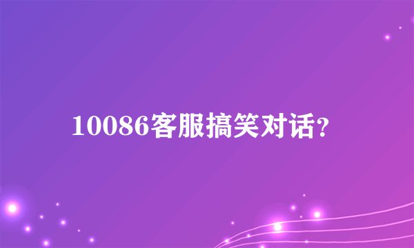 10086客服搞笑对话？