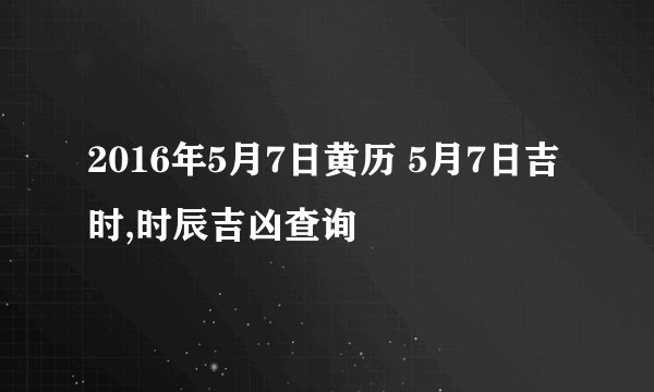 2016年5月7日黄历 5月7日吉时,时辰吉凶查询