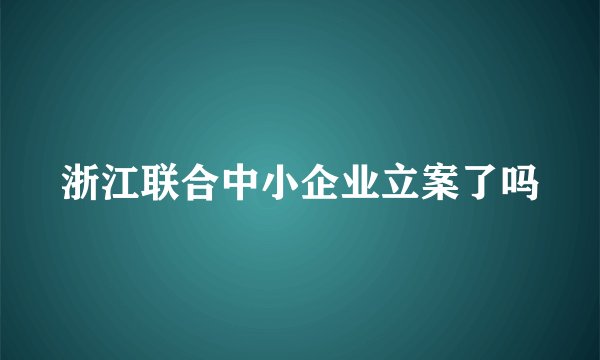浙江联合中小企业立案了吗