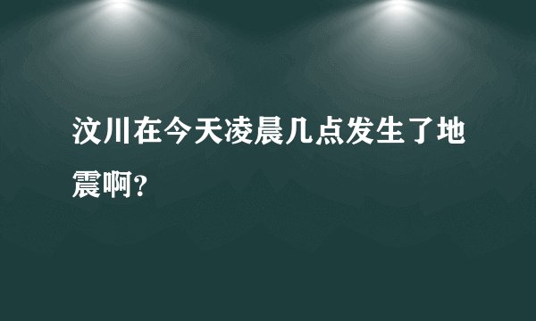 汶川在今天凌晨几点发生了地震啊？