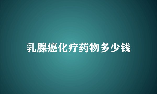 乳腺癌化疗药物多少钱