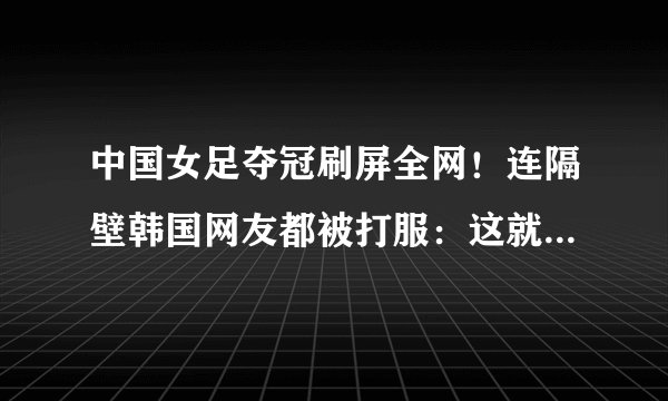 中国女足夺冠刷屏全网！连隔壁韩国网友都被打服：这就是现实啊…