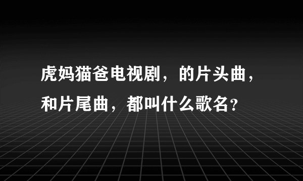 虎妈猫爸电视剧，的片头曲，和片尾曲，都叫什么歌名？