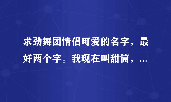 求劲舞团情侣可爱的名字，最好两个字。我现在叫甜筒，搭档叫薯条。