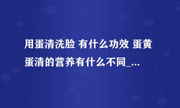 用蛋清洗脸 有什么功效 蛋黄蛋清的营养有什么不同_鸡蛋清洗脸的功效