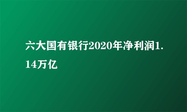 六大国有银行2020年净利润1.14万亿