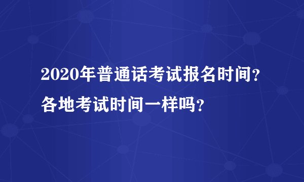 2020年普通话考试报名时间？各地考试时间一样吗？