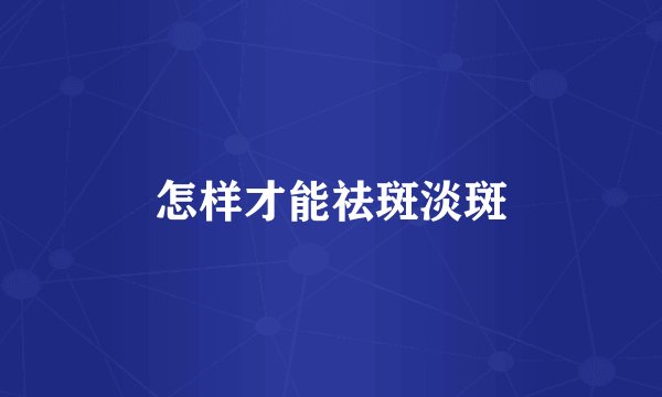 怎样才能祛斑淡斑