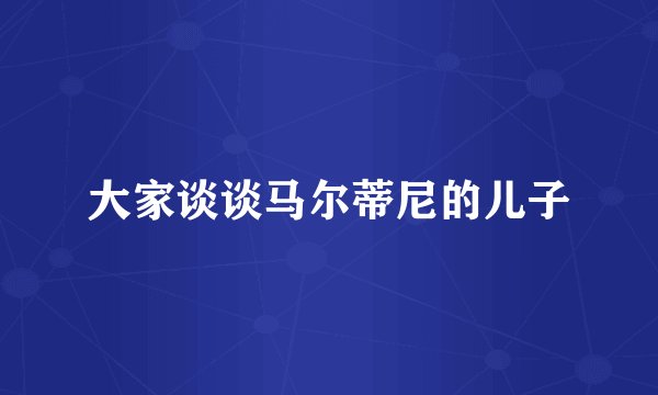 大家谈谈马尔蒂尼的儿子