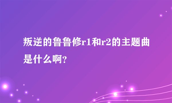叛逆的鲁鲁修r1和r2的主题曲是什么啊？