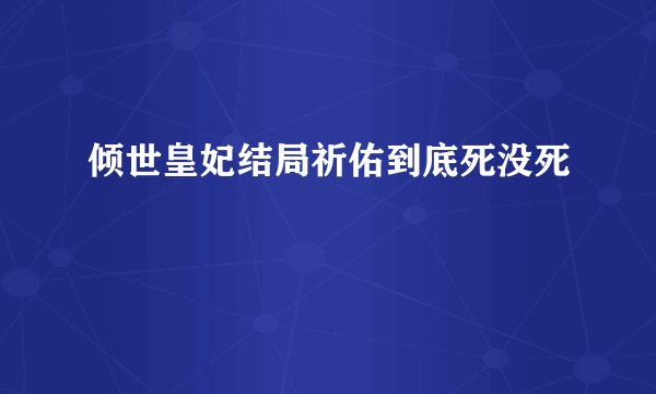倾世皇妃结局祈佑到底死没死