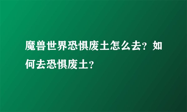 魔兽世界恐惧废土怎么去？如何去恐惧废土？