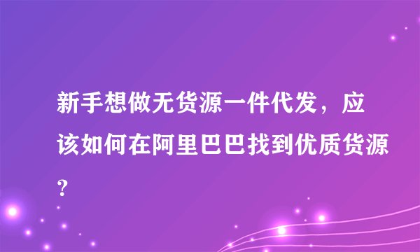 新手想做无货源一件代发，应该如何在阿里巴巴找到优质货源？