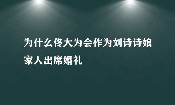 为什么佟大为会作为刘诗诗娘家人出席婚礼