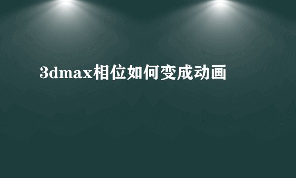 3dmax相位如何变成动画